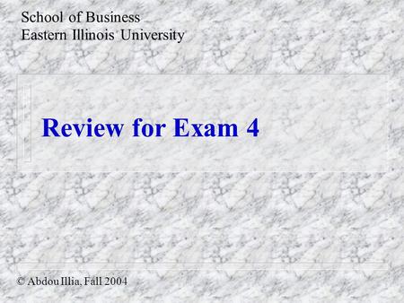 Review for Exam 4 School of Business Eastern Illinois University © Abdou Illia, Fall 2004.