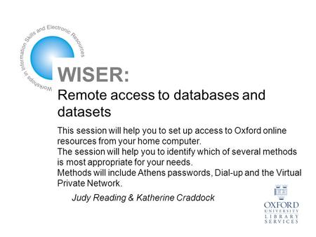 WISER: Remote access to databases and datasets This session will help you to set up access to Oxford online resources from your home computer. The session.