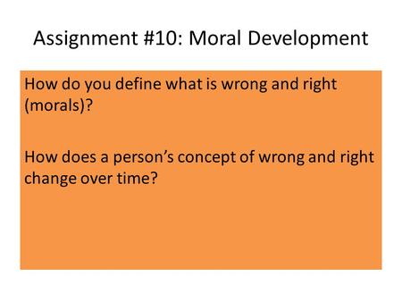 Assignment #10: Moral Development How do you define what is wrong and right (morals)? How does a person’s concept of wrong and right change over time?