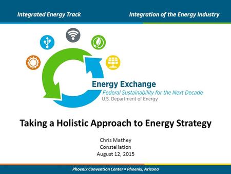 Phoenix Convention Center Phoenix, Arizona Taking a Holistic Approach to Energy Strategy Integrated Energy TrackIntegration of the Energy Industry Chris.