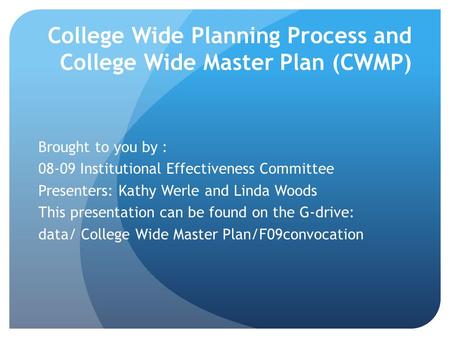 College Wide Planning Process and College Wide Master Plan (CWMP) Brought to you by : 08-09 Institutional Effectiveness Committee Presenters: Kathy Werle.