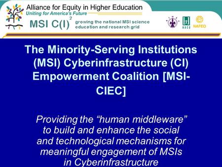 The Minority-Serving Institutions (MSI) Cyberinfrastructure (CI) Empowerment Coalition [MSI- CIEC] Providing the “human middleware” to build and enhance.