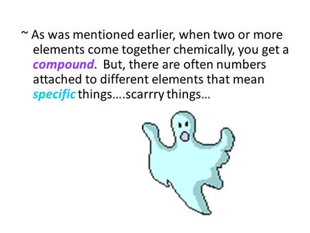 ~ As was mentioned earlier, when two or more elements come together chemically, you get a compound. But, there are often numbers attached to different.