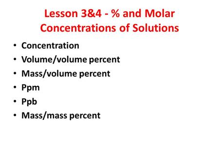 Lesson 3&4 - % and Molar Concentrations of Solutions Concentration Volume/volume percent Mass/volume percent Ppm Ppb Mass/mass percent.