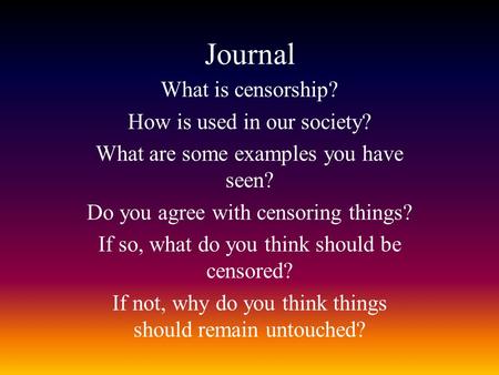 Journal What is censorship? How is used in our society? What are some examples you have seen? Do you agree with censoring things? If so, what do you think.