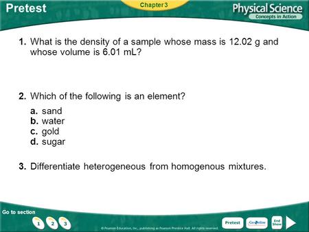 Go to section Pretest 1.What is the density of a sample whose mass is 12.02 g and whose volume is 6.01 mL? 2.Which of the following is an element? a.sand.