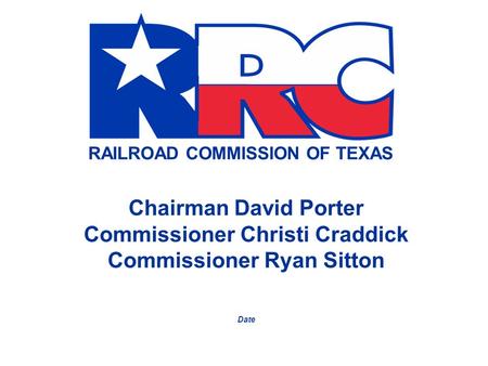 RAILROAD COMMISSION OF TEXAS Chairman David Porter Commissioner Christi Craddick Commissioner Ryan Sitton Date.