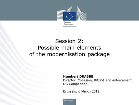 Humbert DRABBE Director, Cohesion, R&D&I and enforcement DG Competition Brussels, 6 March 2012 Session 2: Possible main elements of the modernisation package.