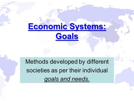 Economic Systems: Goals Methods developed by different societies as per their individual goals and needs.