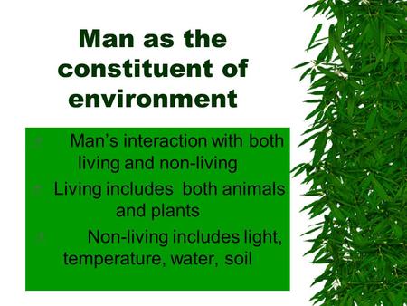 Man as the constituent of environment  Man’s interaction with both living and non-living  Living includes both animals and plants  Non-living includes.