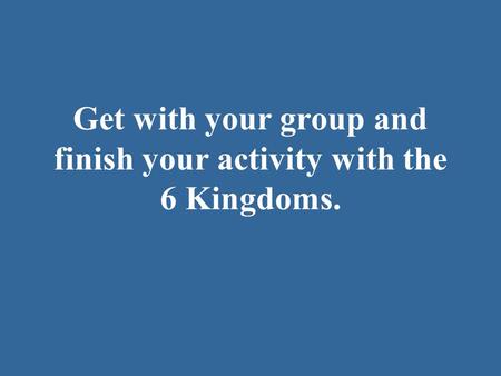 Get with your group and finish your activity with the 6 Kingdoms.