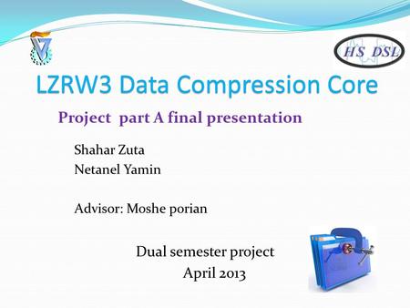 LZRW3 Data Compression Core Dual semester project April 2013 Project part A final presentation Shahar Zuta Netanel Yamin Advisor: Moshe porian.