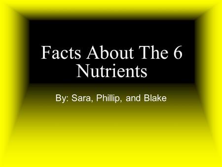 Facts About The 6 Nutrients By: Sara, Phillip, and Blake.