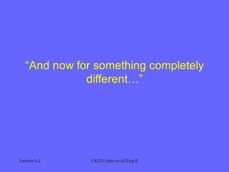 Lecture 1-2CS251: Intro to AI/Lisp II “And now for something completely different…”