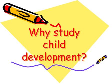 Why study child development?. Why Study Child Development?