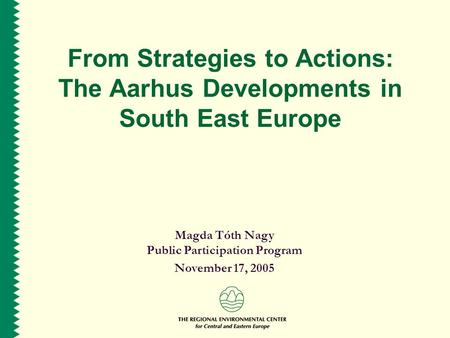 From Strategies to Actions: The Aarhus Developments in South East Europe Magda Tóth Nagy Public Participation Program November 17, 2005.