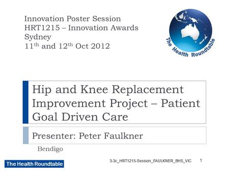 The Health Roundtable Hip and Knee Replacement Improvement Project – Patient Goal Driven Care Presenter: Peter Faulkner Bendigo Innovation Poster Session.