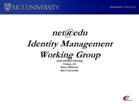 Identity Management Working Group 2006 Member Meeting Tempe, AZ Barry Ribbeck Rice University.