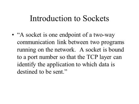 Introduction to Sockets “A socket is one endpoint of a two-way communication link between two programs running on the network. A socket is bound to a port.