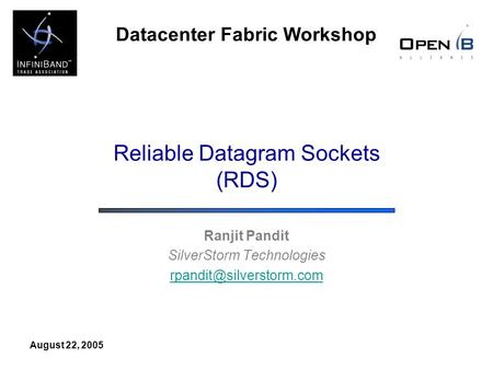 Datacenter Fabric Workshop August 22, 2005 Reliable Datagram Sockets (RDS) Ranjit Pandit SilverStorm Technologies