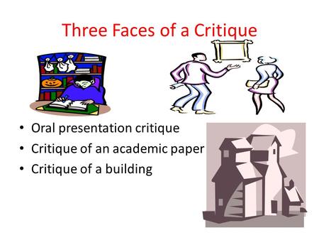 Three Faces of a Critique Oral presentation critique Critique of an academic paper Critique of a building.