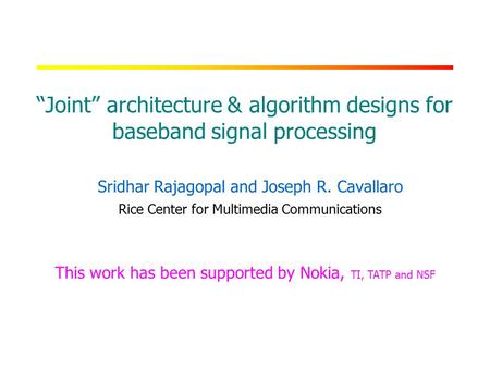 RICE UNIVERSITY “Joint” architecture & algorithm designs for baseband signal processing Sridhar Rajagopal and Joseph R. Cavallaro Rice Center for Multimedia.