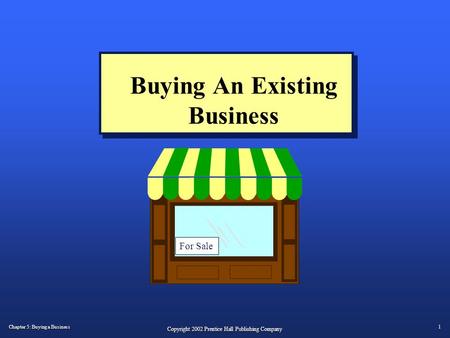 Chapter 5: Buying a Business 1 Copyright 2002 Prentice Hall Publishing Company Buying An Existing Business For Sale.