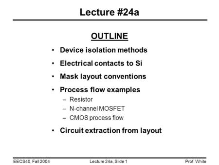 Lecture 24a, Slide 1EECS40, Fall 2004Prof. White Lecture #24a OUTLINE Device isolation methods Electrical contacts to Si Mask layout conventions Process.