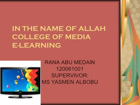 IN THE NAME OF ALLAH COLLEGE OF MEDIA E-LEARNING RANA ABU MEDAIN 120061001 SUPERVIVOR: MS YASMEN ALBOBU.