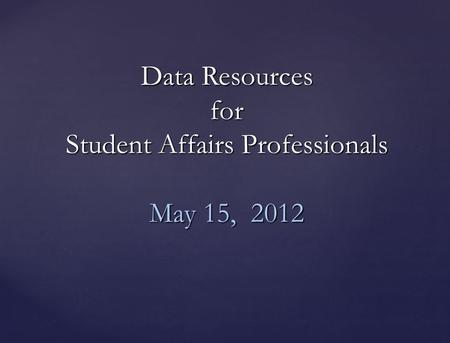 Data Resources for Student Affairs Professionals May 15, 2012.