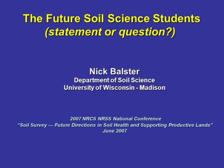 The Future Soil Science Students (statement or question?) Nick Balster Department of Soil Science University of Wisconsin - Madison 2007 NRCS NRSS National.