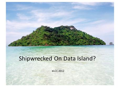 Shipwrecked on Data Island? eLCC 2012 Shipwrecked On Data Island? eLCC 2012.