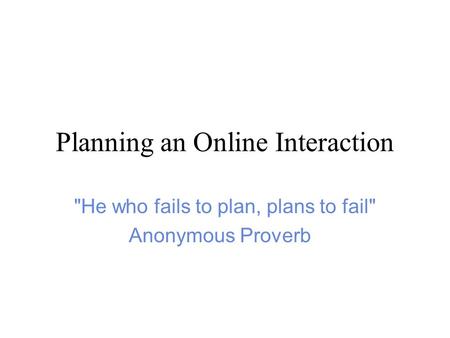 Planning an Online Interaction He who fails to plan, plans to fail Anonymous Proverb.