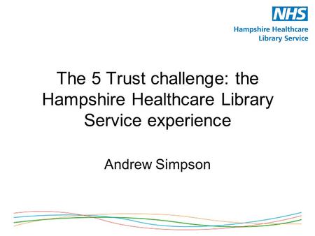 The 5 Trust challenge: the Hampshire Healthcare Library Service experience Andrew Simpson.