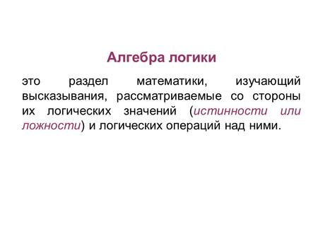 Алгебра логики это раздел математики, изучающий высказывания, рассматриваемые со стороны их логических значений (истинности или ложности) и логических.