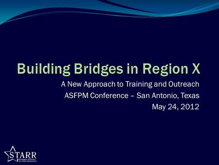 A New Approach to Training and Outreach ASFPM Conference – San Antonio, Texas May 24, 2012.