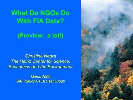 What Do NGOs Do With FIA Data? (Preview: a lot!) Christine Negra The Heinz Center for Science, Economics and the Environment March 2009 SAF National FIA.