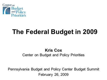 The Federal Budget in 2009 Kris Cox Center on Budget and Policy Priorities Pennsylvania Budget and Policy Center Budget Summit February 26, 2009.