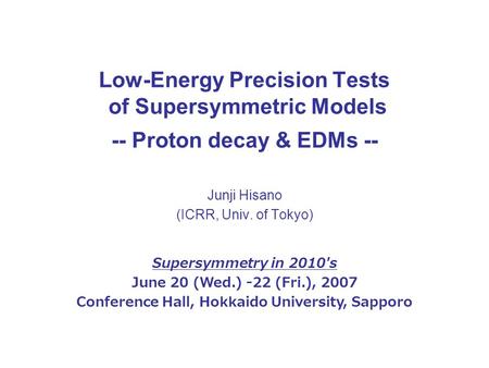 Low-Energy Precision Tests of Supersymmetric Models -- Proton decay & EDMs -- Junji Hisano (ICRR, Univ. of Tokyo) Supersymmetry in 2010's June 20 (Wed.)