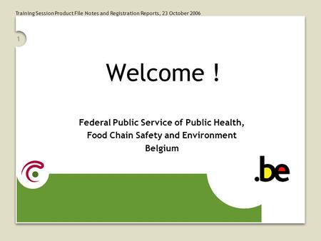 Training Session Product File Notes and Registration Reports, 23 October 2006 1 Welcome ! Federal Public Service of Public Health, Food Chain Safety and.