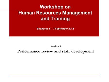 Session 5 Performance review and staff development Workshop on Human Resources Management and Training Budapest, 5 – 7 September 2012.