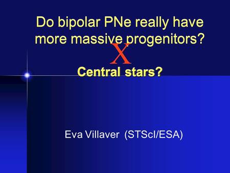 Central stars? Do bipolar PNe really have more massive progenitors? Central stars? Eva Villaver (STScI/ESA) X.