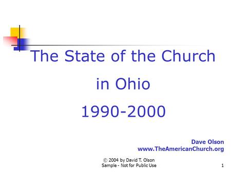 © 2004 by David T. Olson Sample - Not for Public Use1 The State of the Church in Ohio 1990-2000 Dave Olson www.TheAmericanChurch.org.