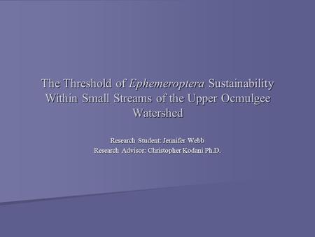 The Threshold of Ephemeroptera Sustainability Within Small Streams of the Upper Ocmulgee Watershed Research Student: Jennifer Webb Research Advisor: Christopher.