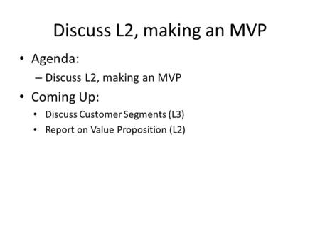 Discuss L2, making an MVP Agenda: – Discuss L2, making an MVP Coming Up: Discuss Customer Segments (L3) Report on Value Proposition (L2)