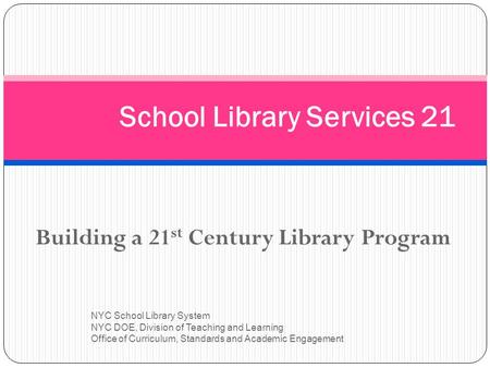 Building a 21 st Century Library Program NYC School Library System NYC DOE, Division of Teaching and Learning Office of Curriculum, Standards and Academic.