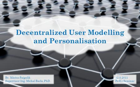 Decentralized User Modelling and Personalisation Bc. Márius Šajgalík Supervisor: Ing. Michal Barla, PhD. 12.5.2011 PeWe Seminar.