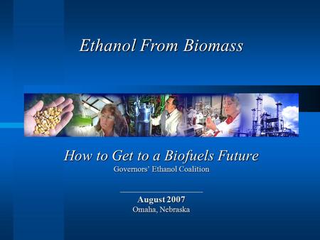 How to Get to a Biofuels Future Governors’ Ethanol Coalition August 2007 Omaha, Nebraska Ethanol From Biomass.