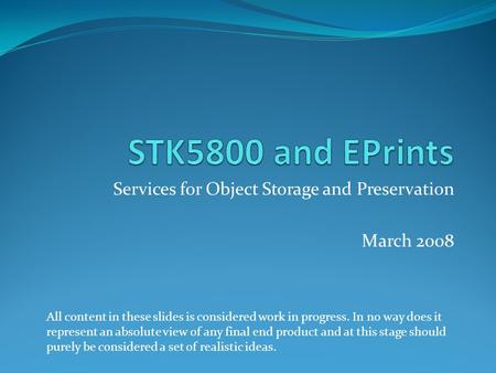 Services for Object Storage and Preservation March 2008 All content in these slides is considered work in progress. In no way does it represent an absolute.