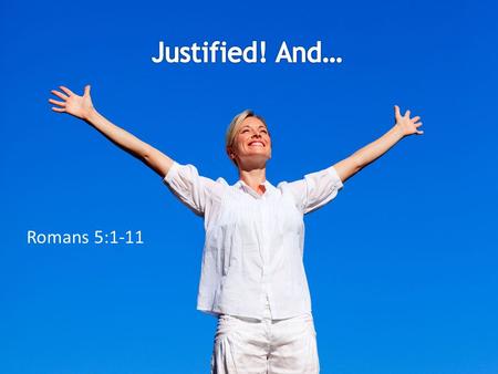 Romans 5:1-11. We’ve been Declared Righteous! Not because we’re righteous. Not because we’re better than others. Not because we keep God’s laws. Not because.